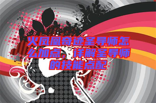 火鳳凰奇跡圣導(dǎo)師怎么加點(diǎn)，詳解圣導(dǎo)師的技能點(diǎn)配