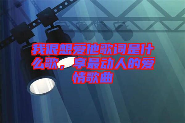 我很想愛他歌詞是什么歌，享最動(dòng)人的愛情歌曲