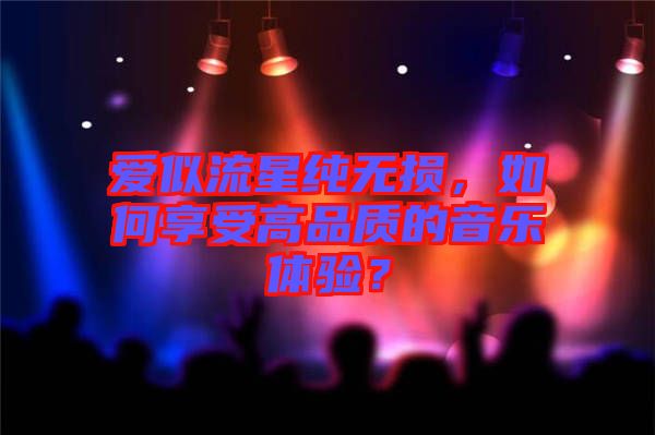 愛似流星純無損，如何享受高品質(zhì)的音樂體驗(yàn)？