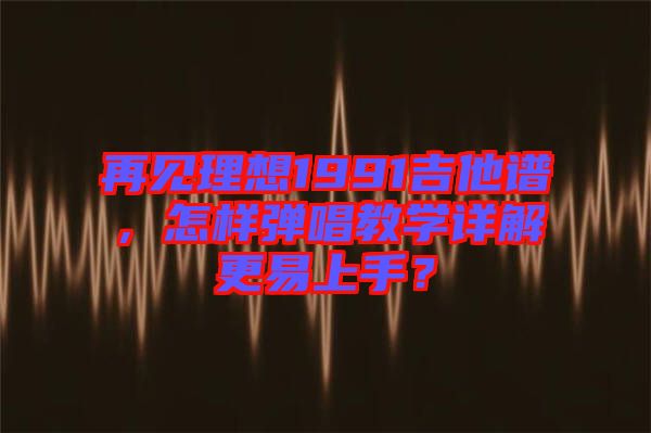 再見理想1991吉他譜，怎樣彈唱教學詳解更易上手？