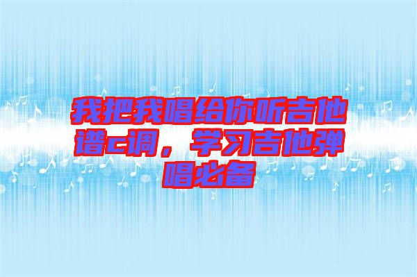 我把我唱給你聽吉他譜c調，學習吉他彈唱必備