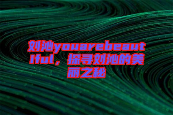 劉沁youarebeautiful，探尋劉沁的美麗之秘