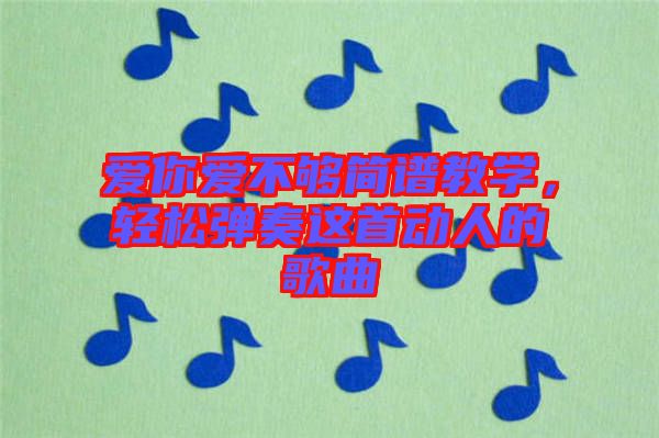 愛(ài)你愛(ài)不夠簡(jiǎn)譜教學(xué)，輕松彈奏這首動(dòng)人的歌曲