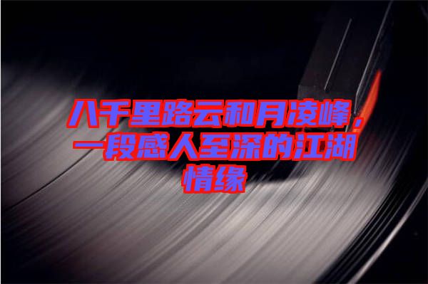 八千里路云和月凌峰，一段感人至深的江湖情緣