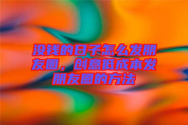 沒錢的日子怎么發(fā)朋友圈，創(chuàng)意低成本發(fā)朋友圈的方法