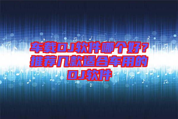 車載DJ軟件哪個(gè)好？推薦幾款適合車用的DJ軟件