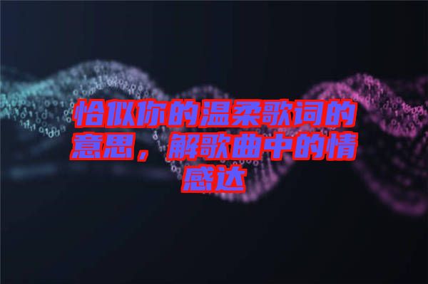 恰似你的溫柔歌詞的意思，解歌曲中的情感達(dá)