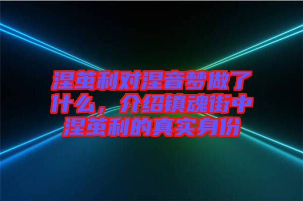 涅繭利對涅音夢做了什么，介紹鎮(zhèn)魂街中涅繭利的真實身份