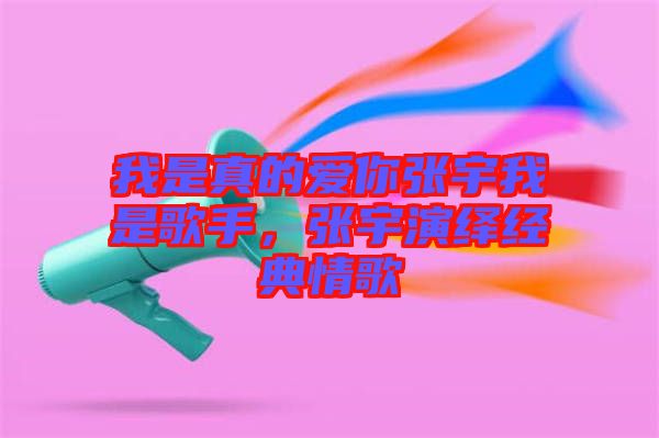 我是真的愛你張宇我是歌手，張宇演繹經典情歌