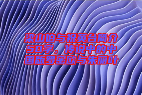 梁山伯與祝英臺簡介50字，傳說中的中國版羅密歐與朱麗葉