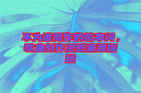 不為誰而作的歌串詞，歌曲創(chuàng)作靈感來源探秘