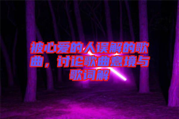 被心愛(ài)的人誤解的歌曲，討論歌曲意境與歌詞解