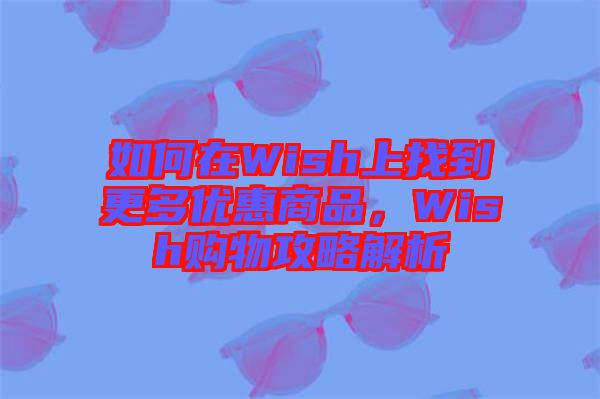 如何在Wish上找到更多優(yōu)惠商品，Wish購物攻略解析