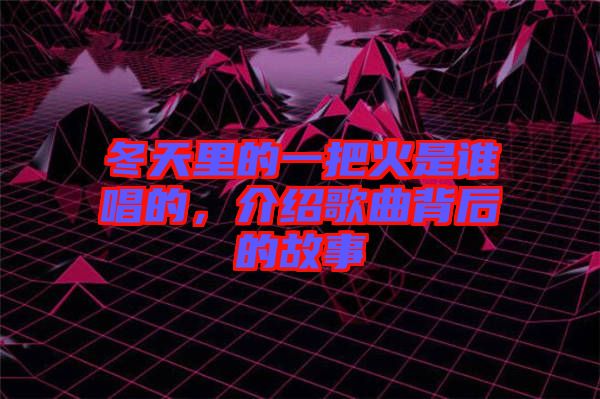 冬天里的一把火是誰唱的，介紹歌曲背后的故事