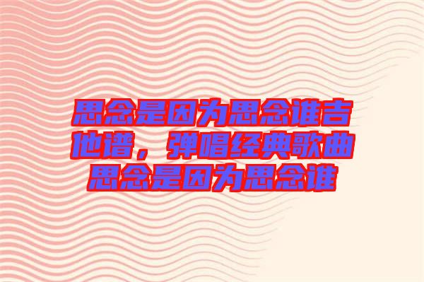 思念是因?yàn)樗寄钫l吉他譜，彈唱經(jīng)典歌曲思念是因?yàn)樗寄钫l