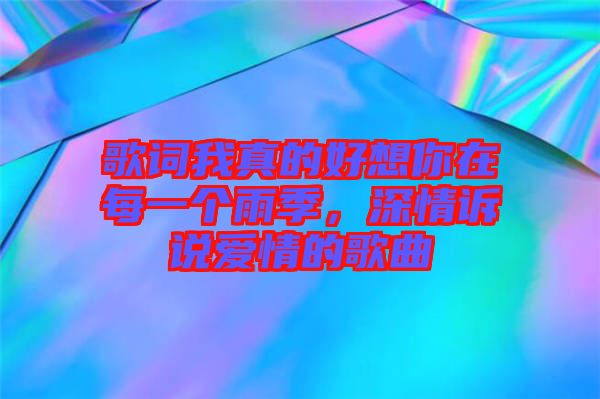 歌詞我真的好想你在每一個雨季，深情訴說愛情的歌曲