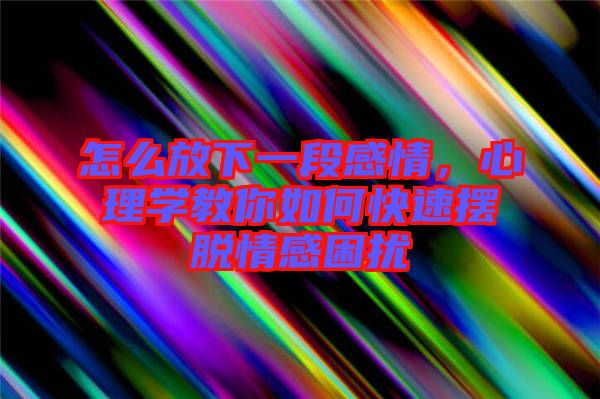 怎么放下一段感情，心理學(xué)教你如何快速擺脫情感困擾