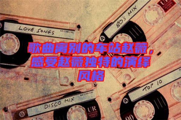 歌曲離別的車站趙薇，感受趙薇獨(dú)特的演繹風(fēng)格