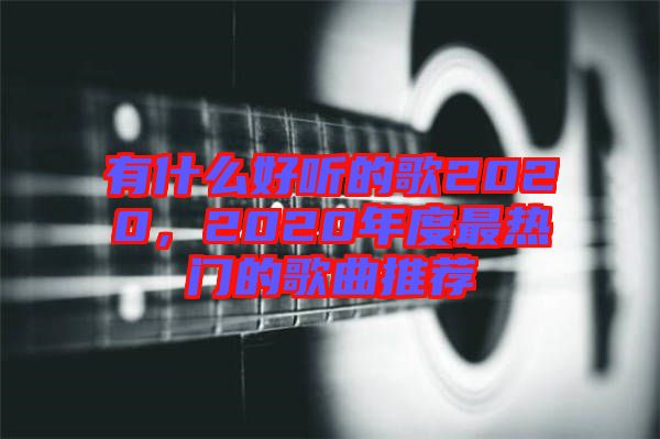 有什么好聽的歌2020，2020年度最熱門的歌曲推薦