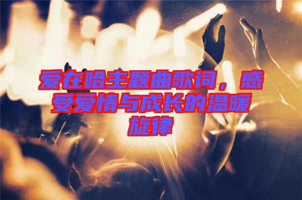 愛(ài)在哈主題曲歌詞，感受愛(ài)情與成長(zhǎng)的溫暖旋律