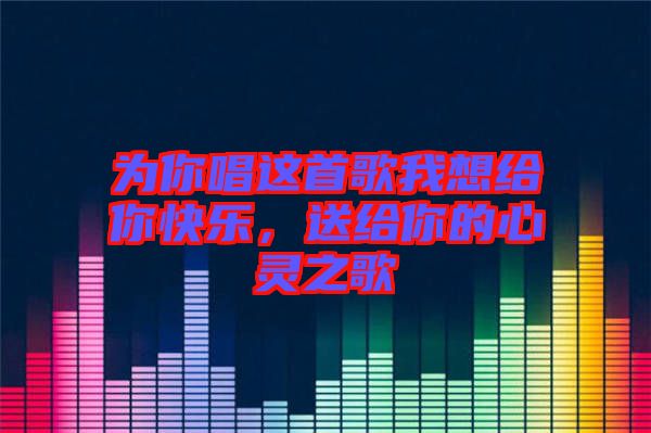 為你唱這首歌我想給你快樂，送給你的心靈之歌