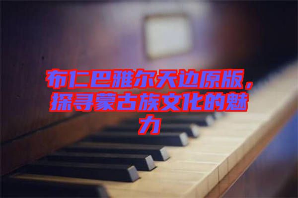 布仁巴雅爾天邊原版，探尋蒙古族文化的魅力