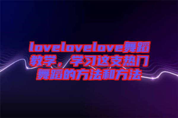 lovelovelove舞蹈教學(xué)，學(xué)習(xí)這支熱門舞蹈的方法和方法