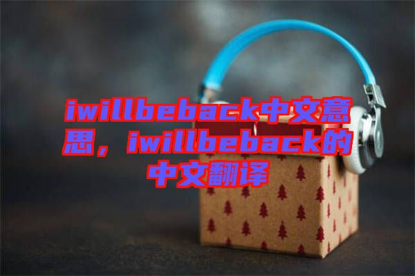 iwillbeback中文意思，iwillbeback的中文翻譯