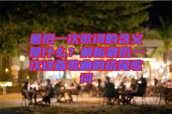 最后一次歌詞的含義是什么？解析最后一次這首歌曲的結(jié)尾歌詞