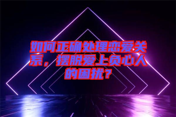 如何正確處理戀愛關(guān)系，擺脫愛上負(fù)心人的困擾？