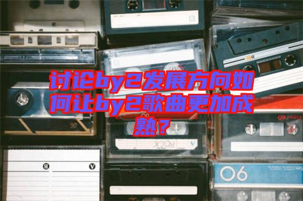 討論by2發(fā)展方向如何讓by2歌曲更加成熟？