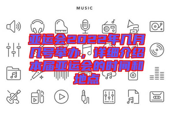 亞運(yùn)會2022年幾月幾號舉辦，詳細(xì)介紹本屆亞運(yùn)會的時(shí)間和地點(diǎn)