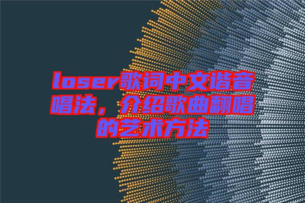 loser歌詞中文諧音唱法，介紹歌曲翻唱的藝術(shù)方法