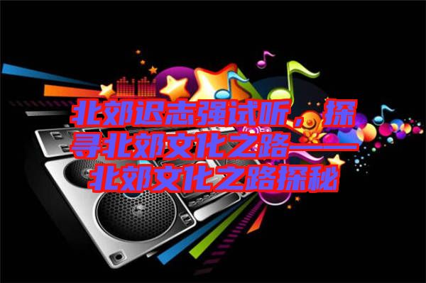 北郊遲志強試聽，探尋北郊文化之路——北郊文化之路探秘