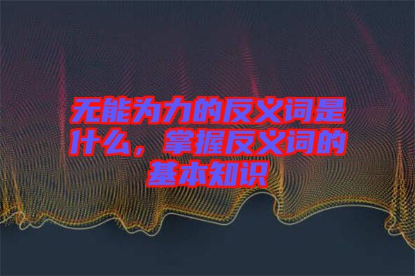 無能為力的反義詞是什么，掌握反義詞的基本知識