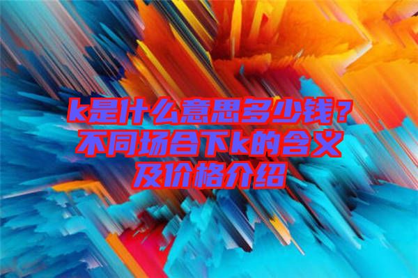 k是什么意思多少錢？不同場合下k的含義及價格介紹