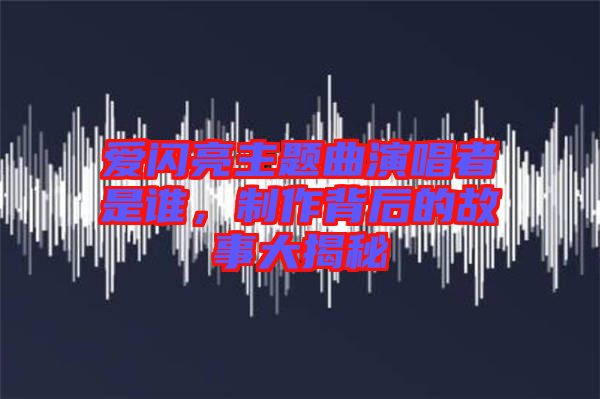 愛閃亮主題曲演唱者是誰，制作背后的故事大揭秘