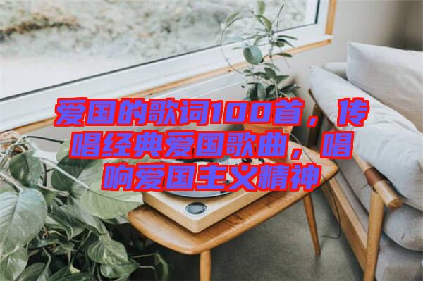 愛國的歌詞100首，傳唱經(jīng)典愛國歌曲，唱響愛國主義精神