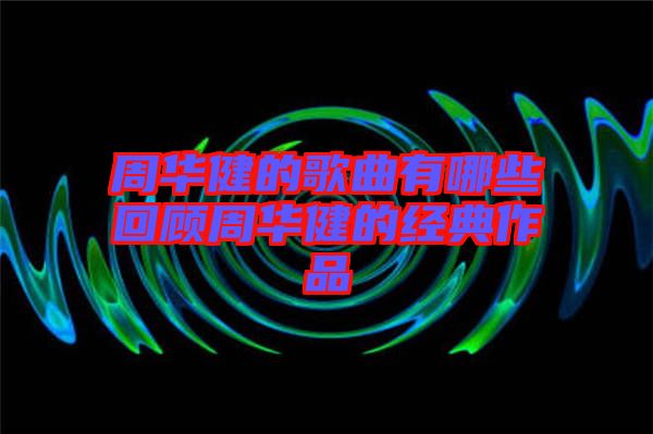 周華健的歌曲有哪些回顧周華健的經(jīng)典作品