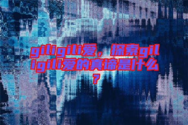 giligili愛，探索giligili愛的真諦是什么？