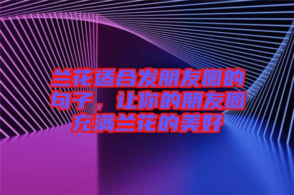 蘭花適合發(fā)朋友圈的句子，讓你的朋友圈充滿蘭花的美好