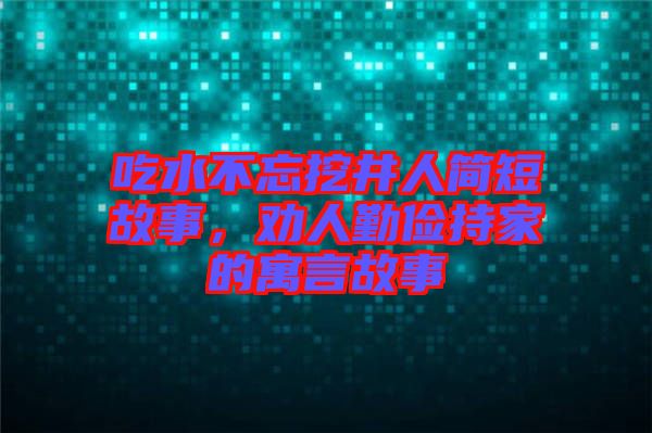 吃水不忘挖井人簡短故事，勸人勤儉持家的寓言故事