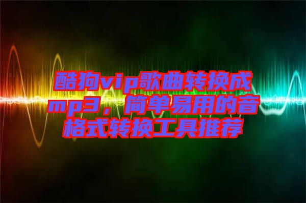 酷狗vip歌曲轉(zhuǎn)換成mp3，簡單易用的音格式轉(zhuǎn)換工具推薦