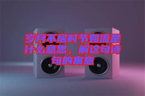 歲月不居時(shí)節(jié)如流是什么意思，解這句詩(shī)句的寓意