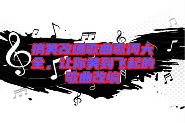 搞笑改編歌曲歌詞大全，讓你笑到飛起的歌曲改編