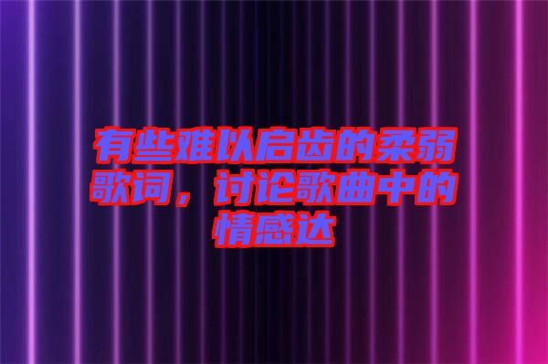 有些難以啟齒的柔弱歌詞，討論歌曲中的情感達(dá)