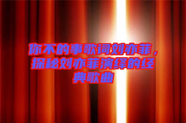 你不的事歌詞劉亦菲，探秘劉亦菲演繹的經典歌曲