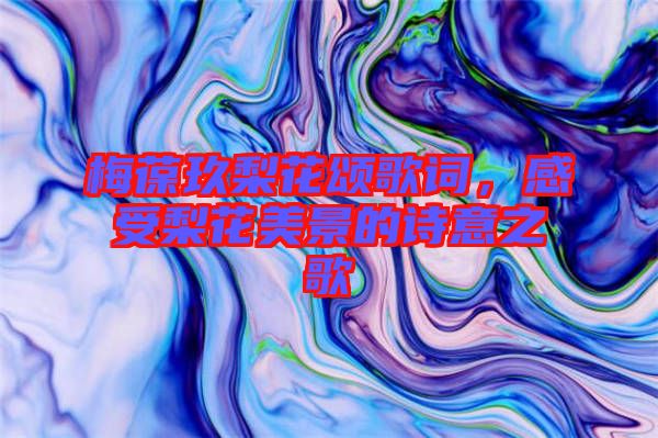 梅葆玖梨花頌歌詞，感受梨花美景的詩(shī)意之歌