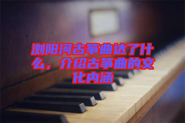 瀏陽河古箏曲達了什么，介紹古箏曲的文化內(nèi)涵