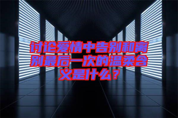 討論愛情中告別和離別最后一次的溫柔含義是什么？